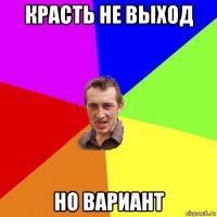 красть не выход но вариант