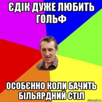 єдік дуже любить гольф особєнно коли бачить більярдний стіл