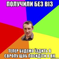 получили без віз тепер будемо їздить в європу щоб посидіти в вк