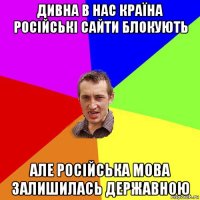 дивна в нас країна російські сайти блокують але російська мова залишилась державною