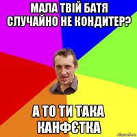 мала твій батя случайно не кондитер? а то ти така канфєтка