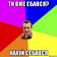 ти вже єбався? нахуй сєбався