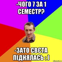 -чого 7 за 1 семестр? -зато свєта піднялась : )