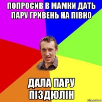 попросив в мамки дать пару гривень на півко дала пару піздюлін