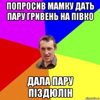 попросив мамку дать пару гривень на півко дала пару піздюлін