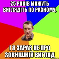 25 років можуть виглядіть по разному, і я зараз не про зовнішній вигляд