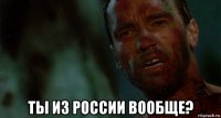  ты из россии вообще?