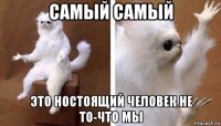 самый самый это ностоящий человек не то-что мы