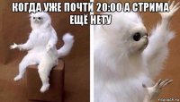 когда уже почти 20:00 а стрима ещё нету 