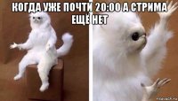 когда уже почти 20:00 а стрима ещё нет 