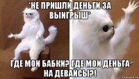 *не пришли деньги за выигрыш* где мои бабки? где мои деньга на девайсы?!