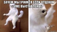 зачем мы учимся если отценки уже выставлены? 