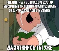 где олег? а че с владом ехала? месячные прошли? хватит делать вид что слушаешь музыку да заткнись ты уже