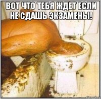 вот что тебя ждет если не сдашь экзамены! 