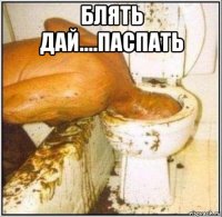 блять дай....паспать 