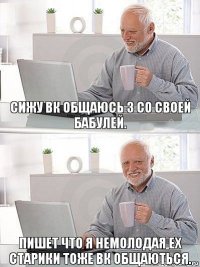 Сижу вк общаюсь з со своей бабулей. Пишет что я немолодая ех старики тоже вк общаються.