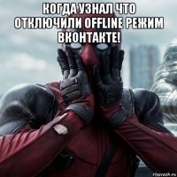 когда узнал что отключили offline режим вконтакте! 