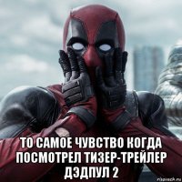  то самое чувство когда посмотрел тизер-трейлер дэдпул 2