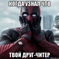 когда узнал что твой друг-читер