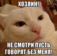 хозяин! не смотри пусть говорят без меня!