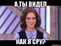 а ты видел как я сру?