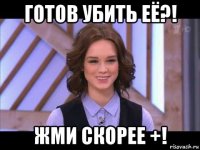 готов убить её?! жми скорее +!