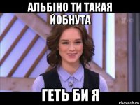 альбіно ти такая йобнута геть би я