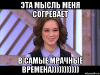 эта мысль меня согревает в самые мрачные времена)))))))))))