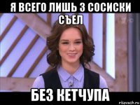 я всего лишь 3 сосиски съел без кетчупа