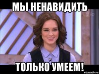 мы ненавидить только умеем!