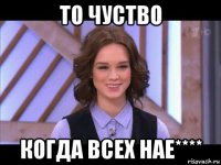 то чуство когда всех нае****