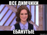 все димчики ебанутые