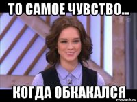 то самое чувство... когда обкакался