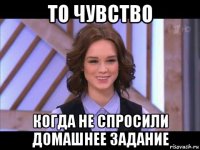 то чувство когда не спросили домашнее задание