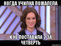 когда училка пожалела и не поставила 2 за четверть