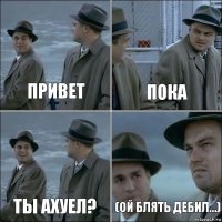 привет пока ТЫ АХУЕЛ? (ой блять дебил...)