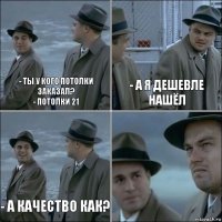 - ты у кого потолки заказал?
- Потолки 21 - а я дешевле нашёл - А качество как? 