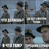 ЧТО Делаешь? ДА вот смотрю телик И что там? Турецкий сериал