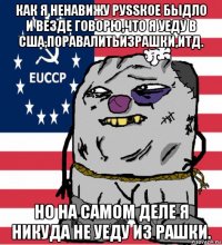 как я ненавижу руssкое быдло и везде говорю,что я уеду в сша,поравалитьизрашки,итд. но на самом деле я никуда не уеду из рашки.