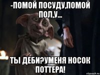 -помой посуду,помой пол,у... ты деби?уменя носок поттера!