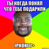 ты когда понял что тебе подарили iphone 7+