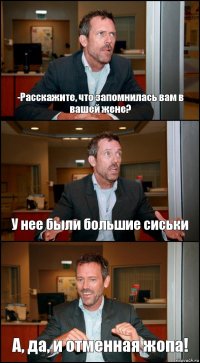 -Расскажите, что запомнилась вам в вашей жене? У нее были большие сиськи А, да, и отменная жопа!