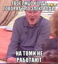 твоё лицо когда говорят ,что электроды на томи не работают