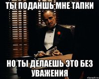 ты поданшь мне тапки но ты делаешь это без уважения