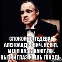 Спокойно, Гедеван Александрович. Не ЖП. Меня называют ПЖ. Вытри глаз и ешь гвоздь.