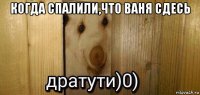 когда спалили,что ваня сдесь 