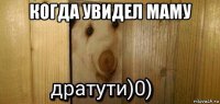 когда увидел маму 