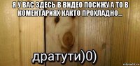 я у вас здесь в видео посижу а то в коментариях както прохладно... 