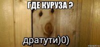 где куруза ? 