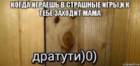 когда играешь в страшные игры,и к тебе заходит мама 